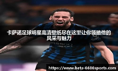 卡萨诺足球明星高清壁纸尽在这里让你领略他的风采与魅力
